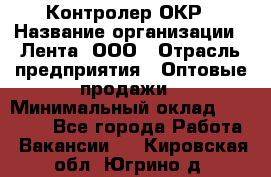 Контролер ОКР › Название организации ­ Лента, ООО › Отрасль предприятия ­ Оптовые продажи › Минимальный оклад ­ 20 000 - Все города Работа » Вакансии   . Кировская обл.,Югрино д.